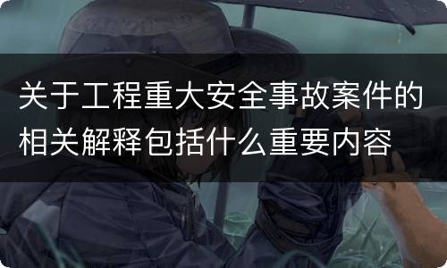关于工程重大安全事故案件的相关解释包括什么重要内容