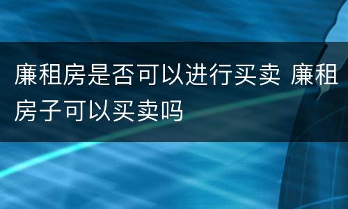 廉租房是否可以进行买卖 廉租房子可以买卖吗