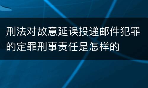 刑法对故意延误投递邮件犯罪的定罪刑事责任是怎样的
