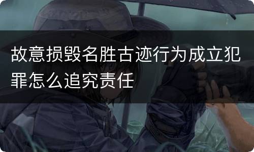 故意损毁名胜古迹行为成立犯罪怎么追究责任