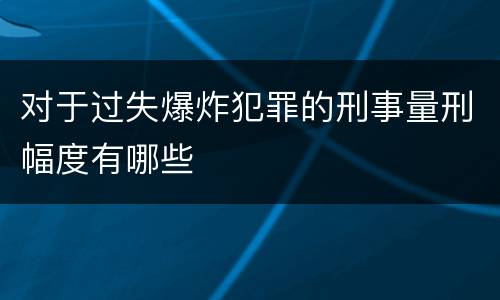 对于过失爆炸犯罪的刑事量刑幅度有哪些