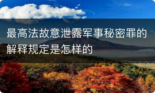 最高法故意泄露军事秘密罪的解释规定是怎样的