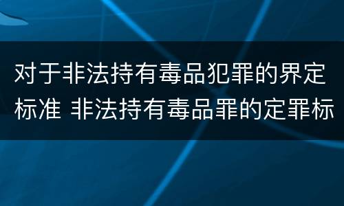 对于非法持有毒品犯罪的界定标准 非法持有毒品罪的定罪标准