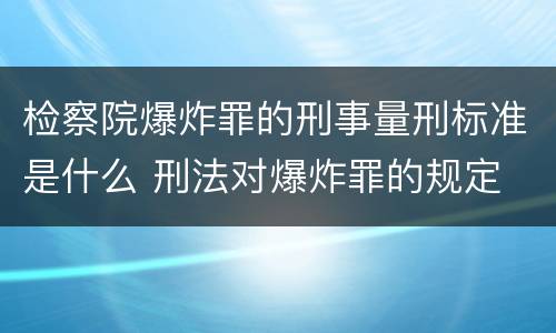 检察院爆炸罪的刑事量刑标准是什么 刑法对爆炸罪的规定