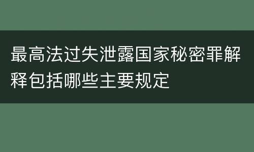 最高法过失泄露国家秘密罪解释包括哪些主要规定