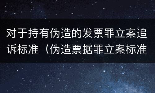 对于持有伪造的发票罪立案追诉标准（伪造票据罪立案标准）