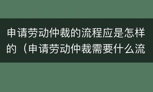 申请劳动仲裁的流程应是怎样的（申请劳动仲裁需要什么流程）