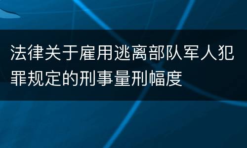 法律关于雇用逃离部队军人犯罪规定的刑事量刑幅度
