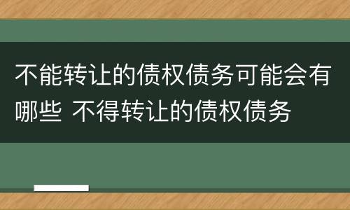 不能转让的债权债务可能会有哪些 不得转让的债权债务