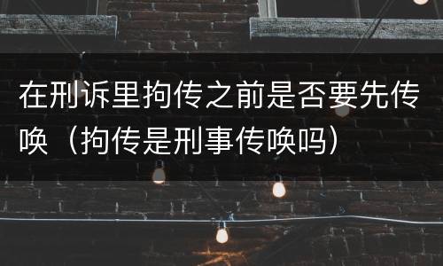 在刑诉里拘传之前是否要先传唤（拘传是刑事传唤吗）