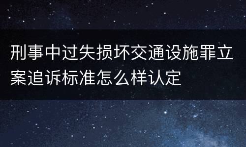刑事中过失损坏交通设施罪立案追诉标准怎么样认定
