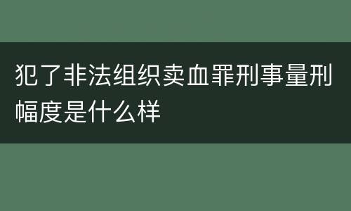 犯了非法组织卖血罪刑事量刑幅度是什么样