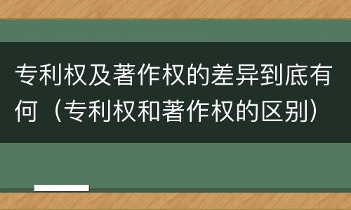 专利权及著作权的差异到底有何（专利权和著作权的区别）