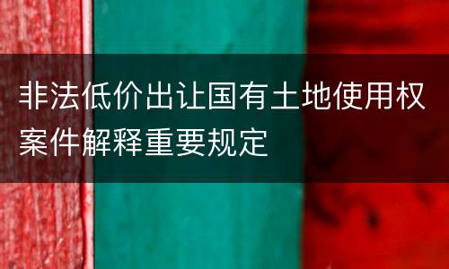 非法低价出让国有土地使用权案件解释重要规定