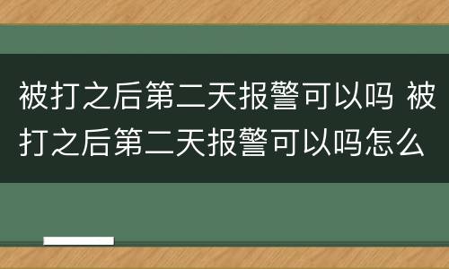 被打之后第二天报警可以吗 被打之后第二天报警可以吗怎么处理