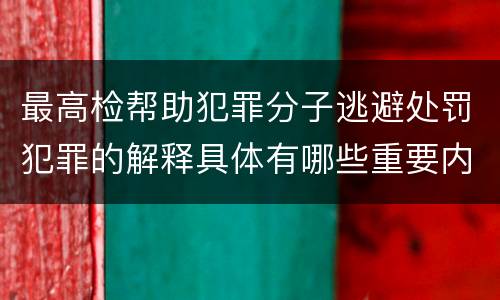 最高检帮助犯罪分子逃避处罚犯罪的解释具体有哪些重要内容