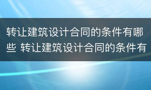 转让建筑设计合同的条件有哪些 转让建筑设计合同的条件有哪些要求