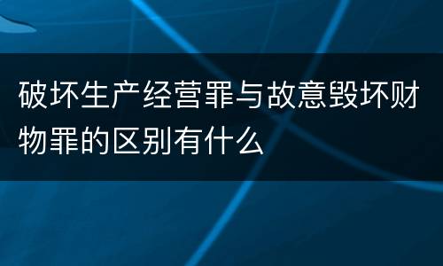 破坏生产经营罪与故意毁坏财物罪的区别有什么