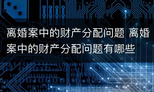 离婚案中的财产分配问题 离婚案中的财产分配问题有哪些