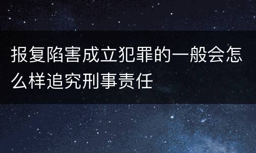 报复陷害成立犯罪的一般会怎么样追究刑事责任