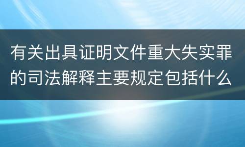 有关出具证明文件重大失实罪的司法解释主要规定包括什么