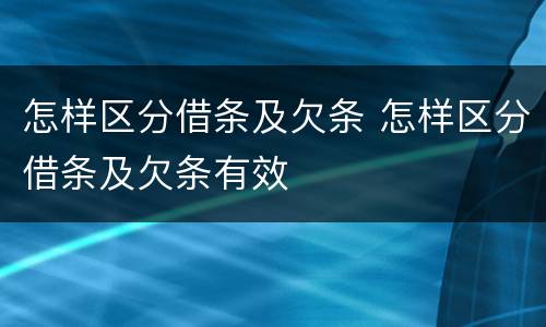 怎样区分借条及欠条 怎样区分借条及欠条有效