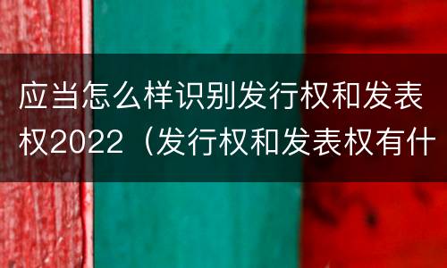 应当怎么样识别发行权和发表权2022（发行权和发表权有什么区别）