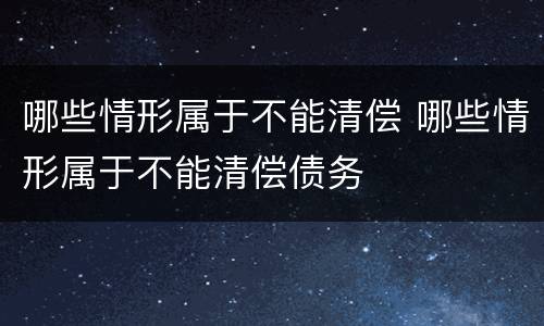 哪些情形属于不能清偿 哪些情形属于不能清偿债务