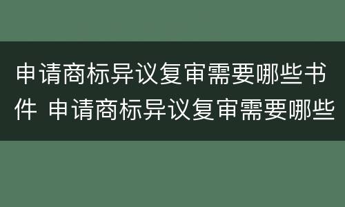 申请商标异议复审需要哪些书件 申请商标异议复审需要哪些书件呢