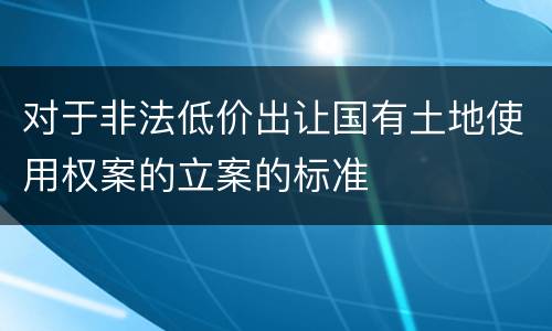 对于非法低价出让国有土地使用权案的立案的标准
