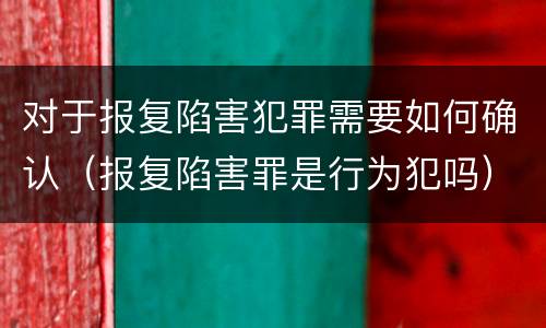 对于报复陷害犯罪需要如何确认（报复陷害罪是行为犯吗）