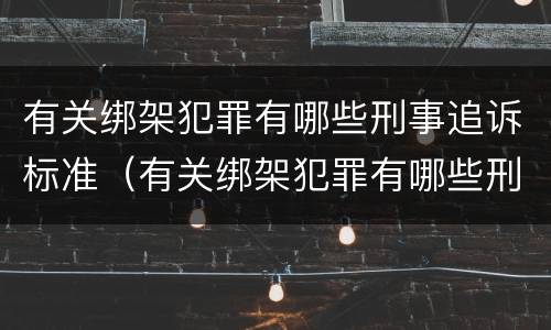 有关绑架犯罪有哪些刑事追诉标准（有关绑架犯罪有哪些刑事追诉标准最新）