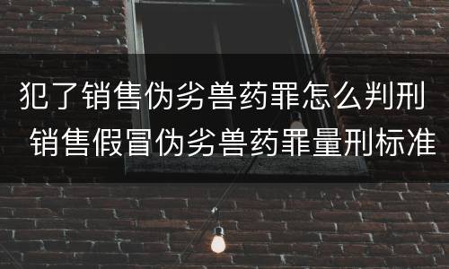 犯了销售伪劣兽药罪怎么判刑 销售假冒伪劣兽药罪量刑标准