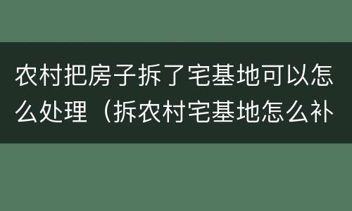 农村把房子拆了宅基地可以怎么处理（拆农村宅基地怎么补偿）