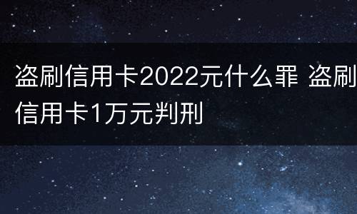 盗刷信用卡2022元什么罪 盗刷信用卡1万元判刑