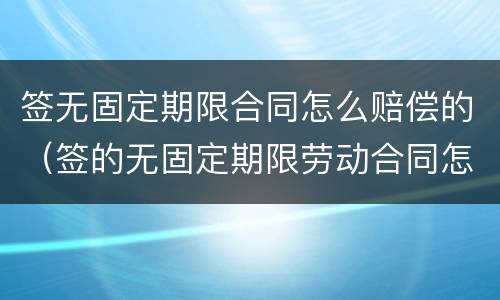 签无固定期限合同怎么赔偿的（签的无固定期限劳动合同怎么赔偿）