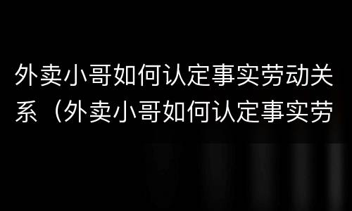 外卖小哥如何认定事实劳动关系（外卖小哥如何认定事实劳动关系）
