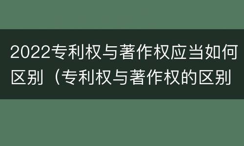 2022专利权与著作权应当如何区别（专利权与著作权的区别）
