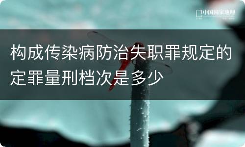 构成传染病防治失职罪规定的定罪量刑档次是多少