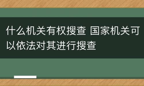 什么机关有权搜查 国家机关可以依法对其进行搜查