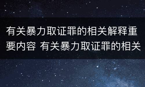有关暴力取证罪的相关解释重要内容 有关暴力取证罪的相关解释重要内容是