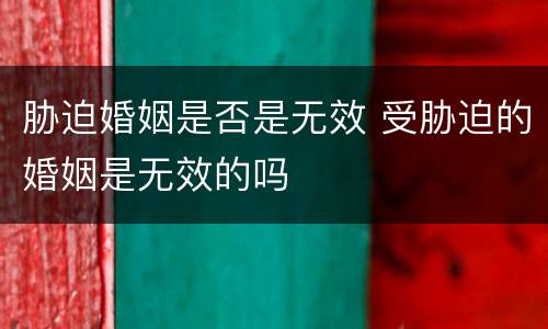 胁迫婚姻是否是无效 受胁迫的婚姻是无效的吗