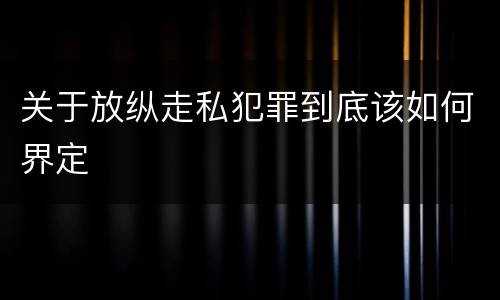 关于放纵走私犯罪到底该如何界定