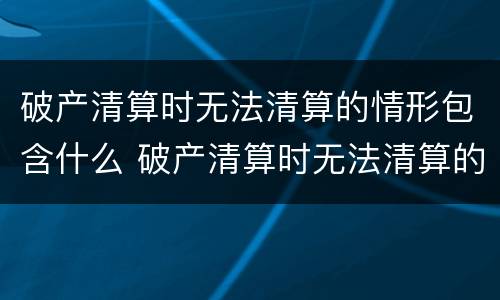 破产清算时无法清算的情形包含什么 破产清算时无法清算的情形包含什么