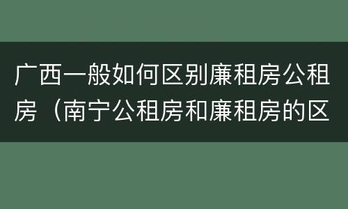 广西一般如何区别廉租房公租房（南宁公租房和廉租房的区别）