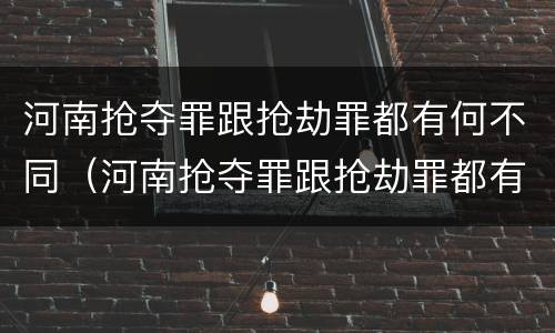 河南抢夺罪跟抢劫罪都有何不同（河南抢夺罪跟抢劫罪都有何不同之处）