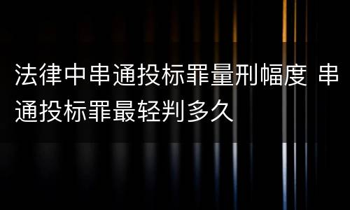 法律中串通投标罪量刑幅度 串通投标罪最轻判多久