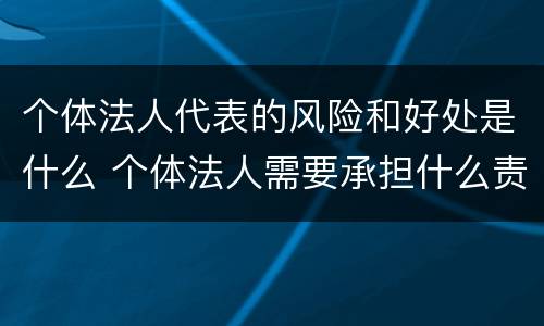 个体法人代表的风险和好处是什么 个体法人需要承担什么责任?