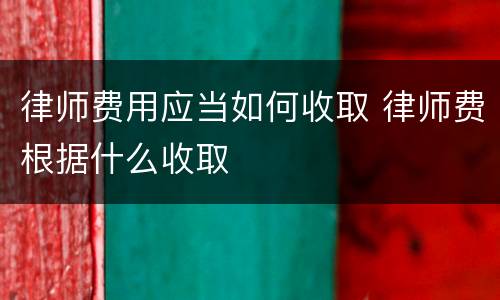 律师费用应当如何收取 律师费根据什么收取