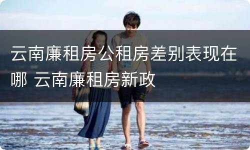 云南廉租房公租房差别表现在哪 云南廉租房新政